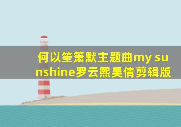 何以笙箫默主题曲my sunshine罗云熙吴倩剪辑版